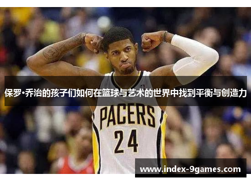 保罗·乔治的孩子们如何在篮球与艺术的世界中找到平衡与创造力