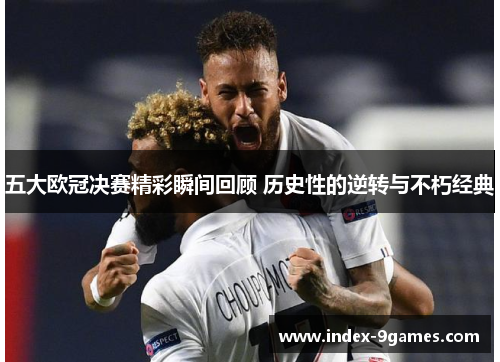 五大欧冠决赛精彩瞬间回顾 历史性的逆转与不朽经典