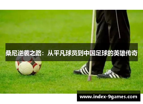 桑尼逆袭之路：从平凡球员到中国足球的英雄传奇