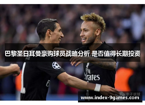 巴黎圣日耳曼豪购球员战略分析 是否值得长期投资