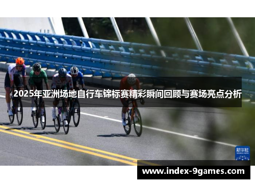 2025年亚洲场地自行车锦标赛精彩瞬间回顾与赛场亮点分析