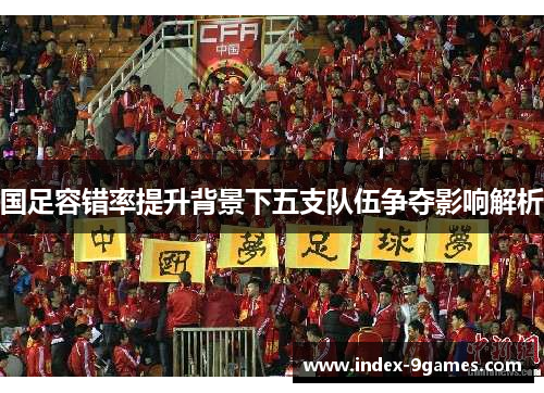 国足容错率提升背景下五支队伍争夺影响解析