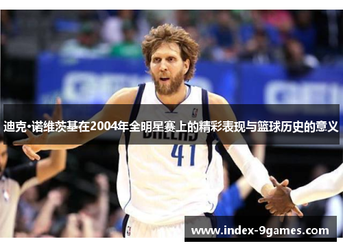 迪克·诺维茨基在2004年全明星赛上的精彩表现与篮球历史的意义