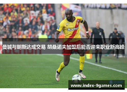 曼城与朗斯达成交易 胡桑诺夫加盟后能否迎来职业新高峰