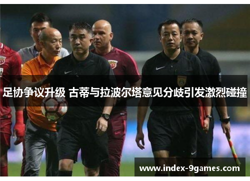 足协争议升级 古蒂与拉波尔塔意见分歧引发激烈碰撞