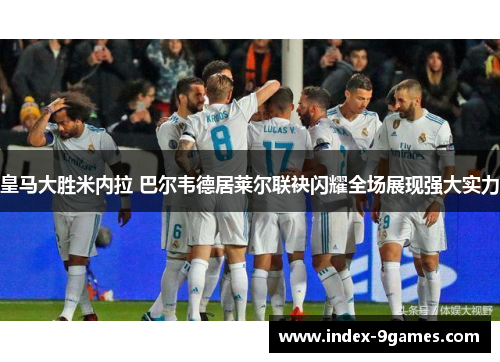 皇马大胜米内拉 巴尔韦德居莱尔联袂闪耀全场展现强大实力