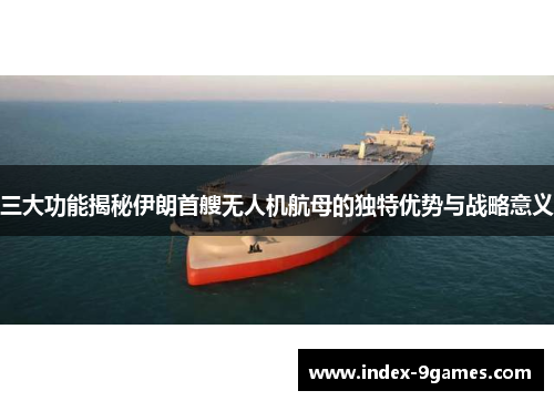 三大功能揭秘伊朗首艘无人机航母的独特优势与战略意义