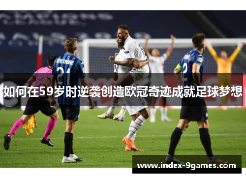 如何在59岁时逆袭创造欧冠奇迹成就足球梦想