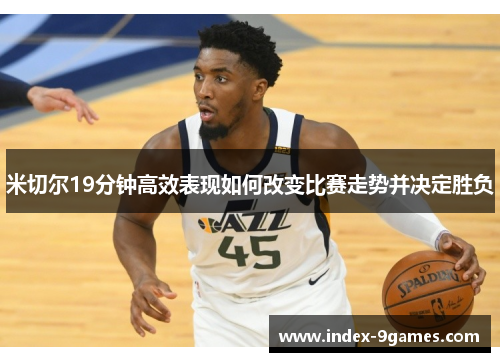 米切尔19分钟高效表现如何改变比赛走势并决定胜负