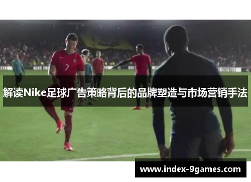 解读Nike足球广告策略背后的品牌塑造与市场营销手法