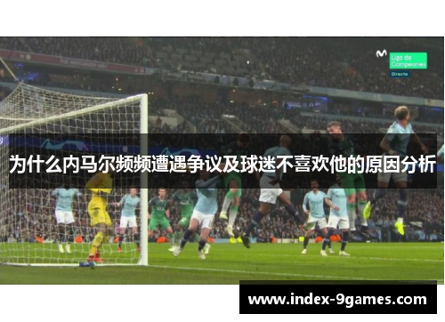 为什么内马尔频频遭遇争议及球迷不喜欢他的原因分析
