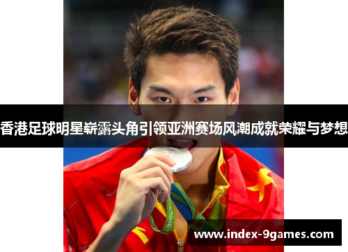 香港足球明星崭露头角引领亚洲赛场风潮成就荣耀与梦想