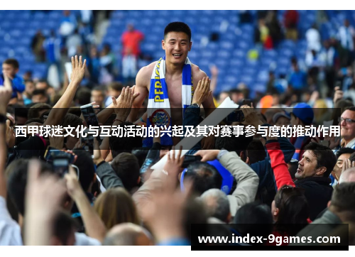 西甲球迷文化与互动活动的兴起及其对赛事参与度的推动作用