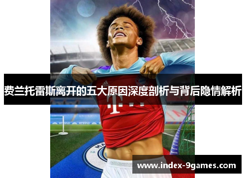 费兰托雷斯离开的五大原因深度剖析与背后隐情解析 费兰托雷斯离开的五大原因深度剖析与背后隐情解析