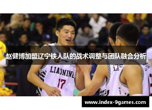赵健博加盟辽宁铁人队的战术调整与团队融合分析