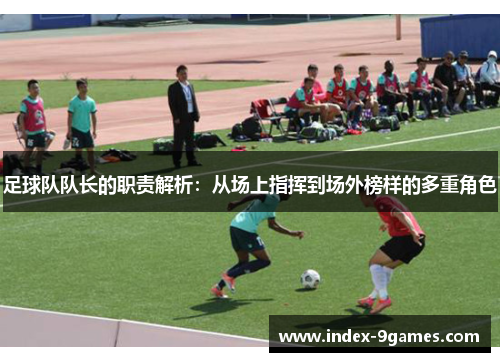 足球队队长的职责解析:从场上指挥到场外榜样的多重角色 足球队队长的职责解析:从场上指挥到场外榜样的多重角色