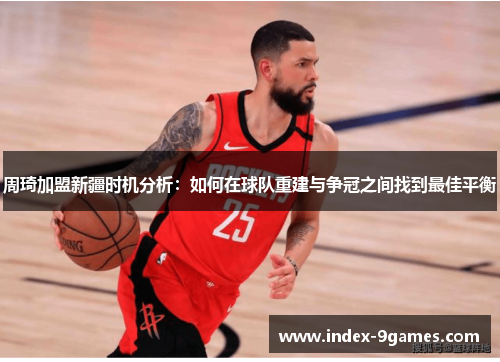 周琦加盟新疆时机分析:如何在球队重建与争冠之间找到最佳平衡 周琦加盟新疆时机分析:如何在球队重建与争冠之间找到最佳平衡