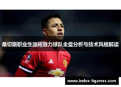 桑切斯职业生涯所效力球队全盘分析与技术风格解读