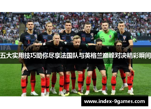 五大实用技巧助你尽享法国队与英格兰巅峰对决精彩瞬间 五大实用技巧助你尽享法国队与英格兰巅峰对决精彩瞬间