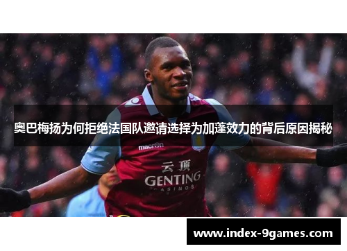 奥巴梅扬为何拒绝法国队邀请选择为加蓬效力的背后原因揭秘