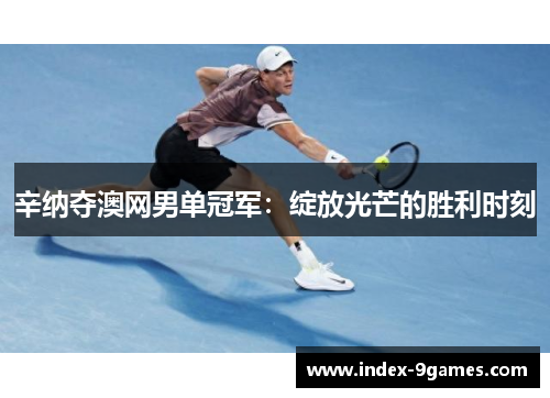 辛纳夺澳网男单冠军：绽放光芒的胜利时刻