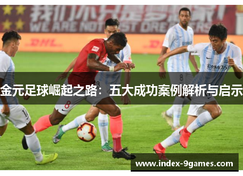 金元足球崛起之路：五大成功案例解析与启示