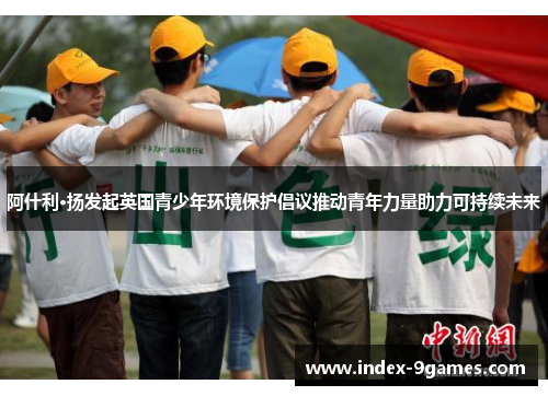 阿什利·扬发起英国青少年环境保护倡议推动青年力量助力可持续未来