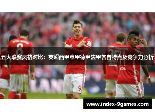 五大联赛风格对比：英超西甲意甲德甲法甲各自特点及竞争力分析