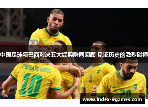 中国足球与巴西对决五大经典瞬间回顾 见证历史的激烈碰撞