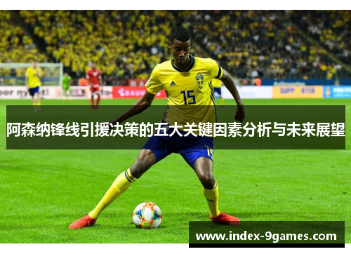 阿森纳锋线引援决策的五大关键因素分析与未来展望
