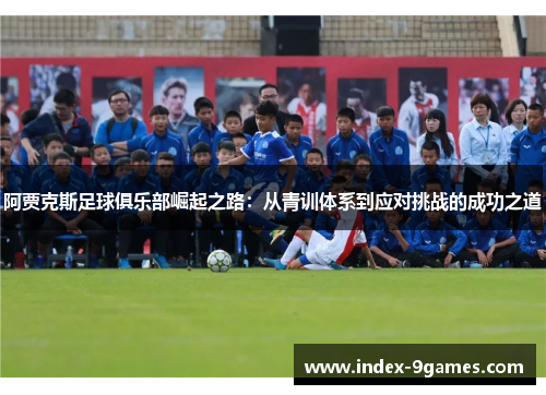 阿贾克斯足球俱乐部崛起之路:从青训体系到应对挑战的成功之道 阿贾克斯足球俱乐部崛起之路:从青训体系到应对挑战的成功之道