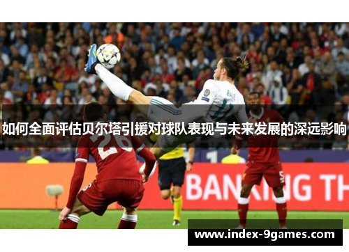 如何全面评估贝尔塔引援对球队表现与未来发展的深远影响 如何全面评估贝尔塔引援对球队表现与未来发展的深远影响