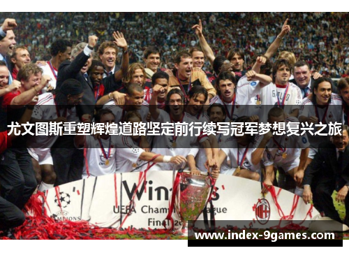 尤文图斯重塑辉煌道路坚定前行续写冠军梦想复兴之旅 尤文图斯重塑辉煌道路坚定前行续写冠军梦想复兴之旅