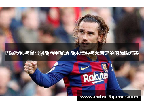 巴塞罗那与皇马激战西甲赛场 战术博弈与荣誉之争的巅峰对决 巴塞罗那与皇马激战西甲赛场 战术博弈与荣誉之争的巅峰对决
