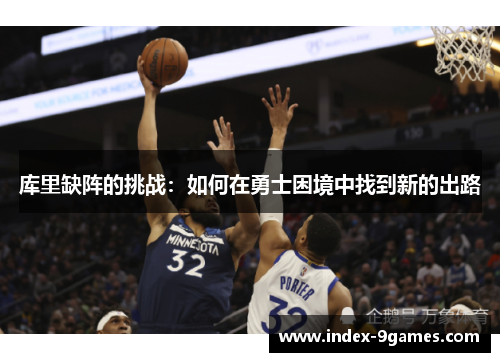 库里缺阵的挑战:如何在勇士困境中找到新的出路 库里缺阵的挑战:如何在勇士困境中找到新的出路