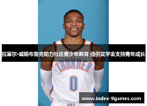 拉塞尔·威斯布鲁克助力社区青少年教育 提供奖学金支持青年成长 拉塞尔·威斯布鲁克助力社区青少年教育 提供奖学金支持青年成长