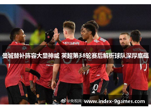 曼城替补阵容大显神威 英超第38轮赛后解析球队深厚底蕴