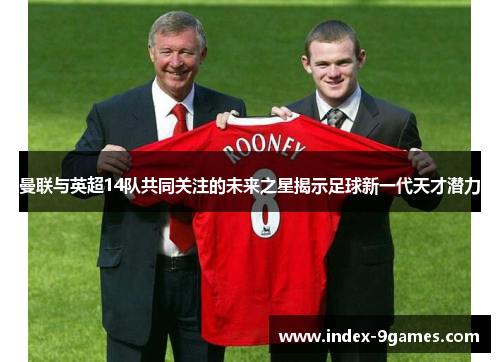 曼联与英超14队共同关注的未来之星揭示足球新一代天才潜力