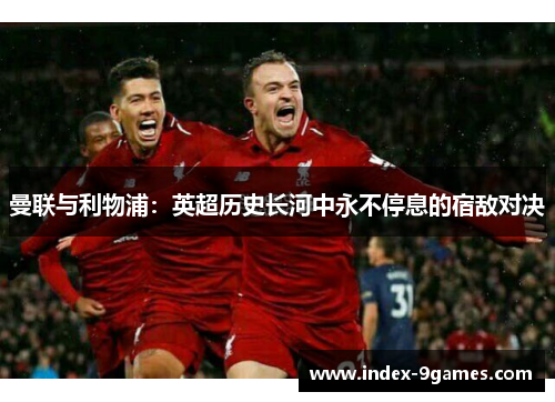 曼联与利物浦：英超历史长河中永不停息的宿敌对决