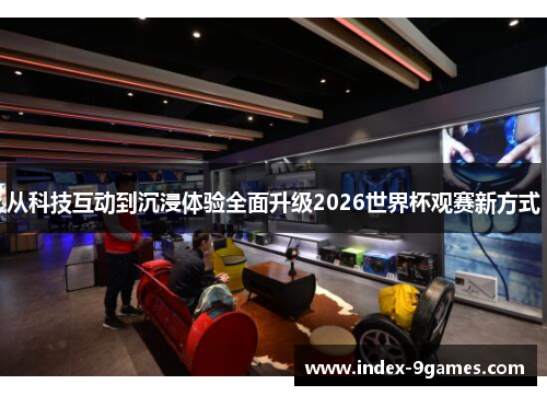 从科技互动到沉浸体验全面升级2026世界杯观赛新方式