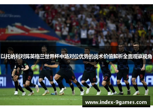 以托纳利对阵英格兰世界杯中场对位优势的战术价值解析全面观察视角