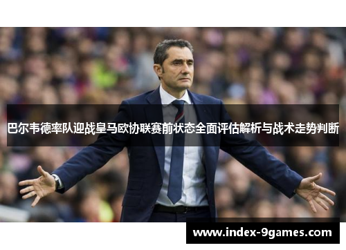 巴尔韦德率队迎战皇马欧协联赛前状态全面评估解析与战术走势判断