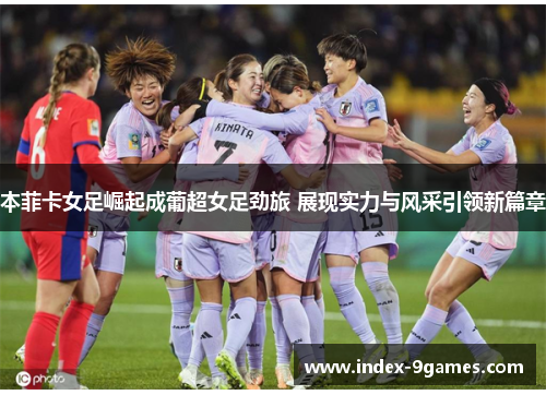 本菲卡女足崛起成葡超女足劲旅 展现实力与风采引领新篇章 本菲卡女足崛起成葡超女足劲旅 展现实力与风采引领新篇章