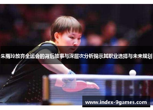 朱雨玲放弃全运会的背后故事与深层次分析揭示其职业选择与未来规划 朱雨玲放弃全运会的背后故事与深层次分析揭示其职业选择与未来规划