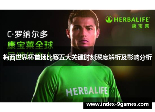 梅西世界杯首场比赛五大关键时刻深度解析及影响分析