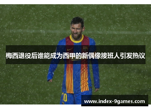 梅西退役后谁能成为西甲的新偶像接班人引发热议