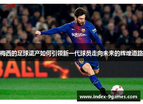 梅西的足球遗产如何引领新一代球员走向未来的辉煌道路
