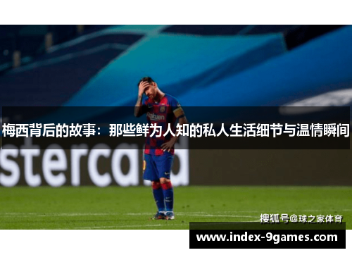 梅西背后的故事：那些鲜为人知的私人生活细节与温情瞬间