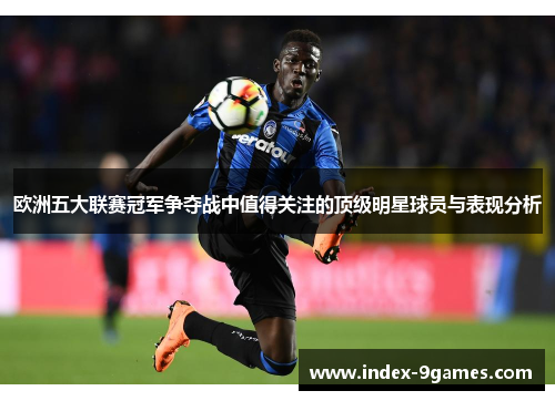 欧洲五大联赛冠军争夺战中值得关注的顶级明星球员与表现分析