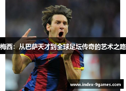 梅西：从巴萨天才到全球足坛传奇的艺术之路